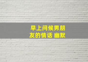 早上问候男朋友的情话 幽默